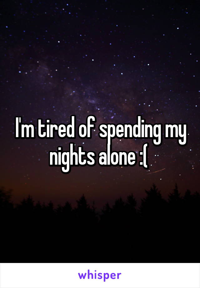I'm tired of spending my nights alone :( 