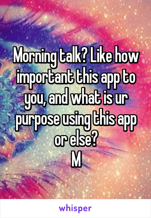 Morning talk? Like how important this app to you, and what is ur purpose using this app or else?
M