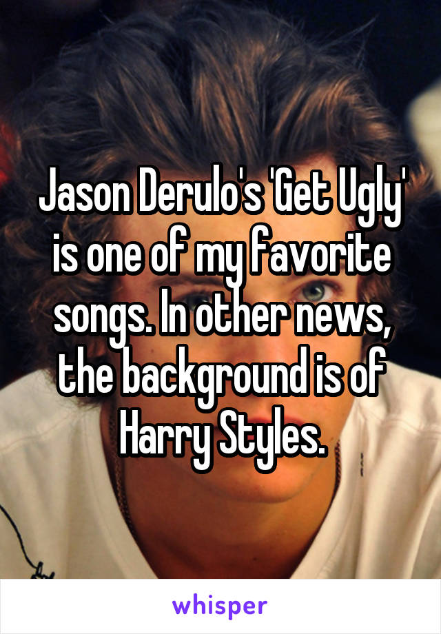 Jason Derulo's 'Get Ugly' is one of my favorite songs. In other news, the background is of Harry Styles.
