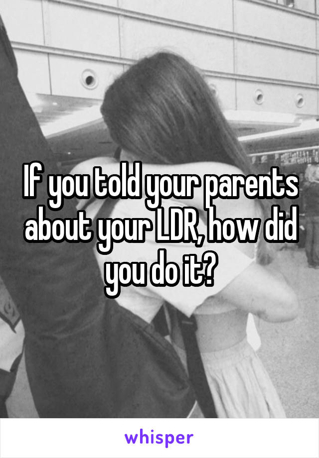If you told your parents about your LDR, how did you do it?