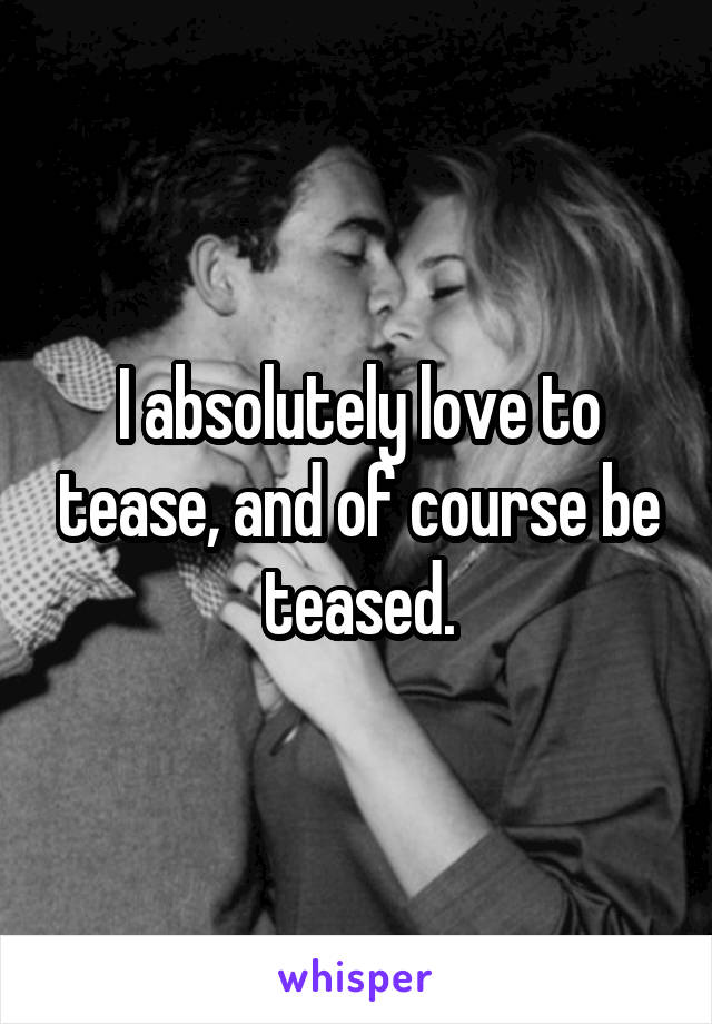 I absolutely love to tease, and of course be teased.