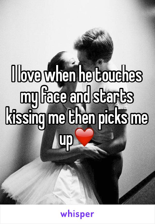 I love when he touches my face and starts kissing me then picks me up❤️