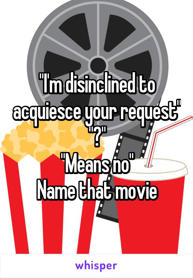 "I'm disinclined to acquiesce your request"
"?"
"Means no"
Name that movie