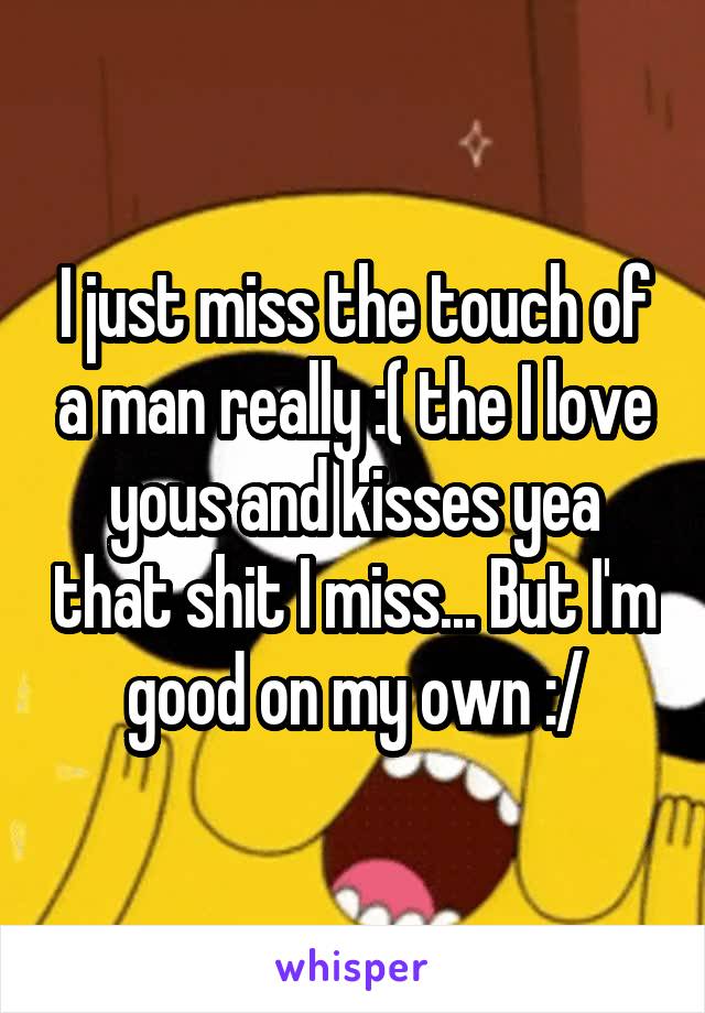 I just miss the touch of a man really :( the I love yous and kisses yea that shit I miss... But I'm good on my own :/