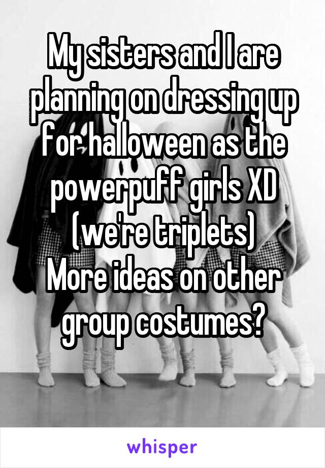 My sisters and I are planning on dressing up for halloween as the powerpuff girls XD
(we're triplets)
More ideas on other group costumes?

