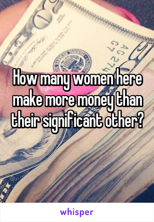How many women here make more money than their significant other? 