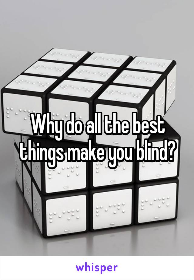 Why do all the best things make you blind?