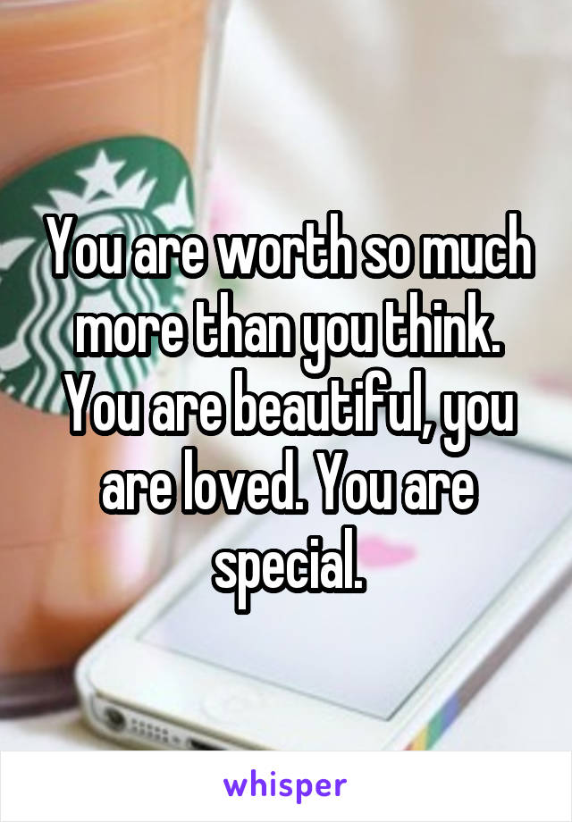 You are worth so much more than you think. You are beautiful, you are loved. You are special.