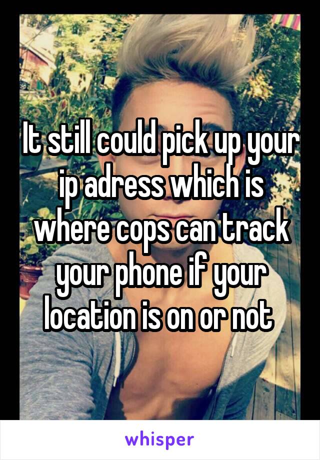 It still could pick up your ip adress which is where cops can track your phone if your location is on or not 