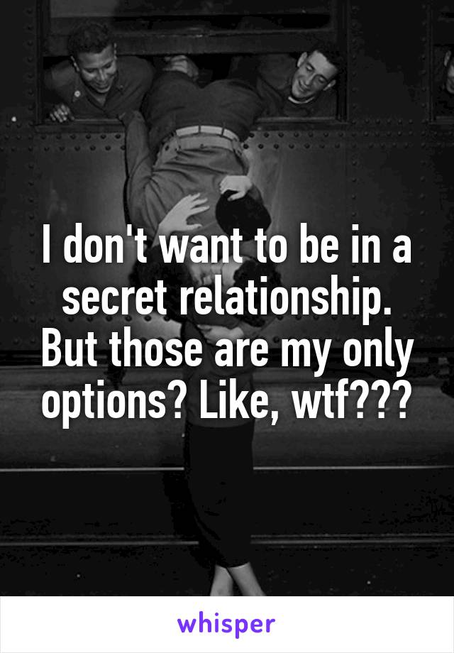 I don't want to be in a secret relationship. But those are my only options? Like, wtf???
