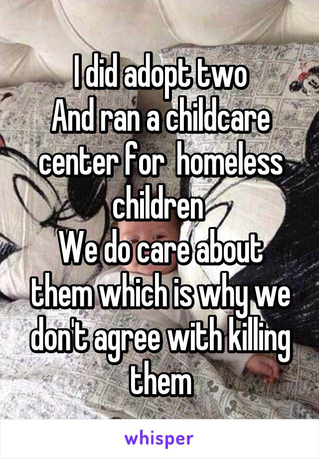 I did adopt two
And ran a childcare center for  homeless children 
We do care about them which is why we don't agree with killing them
