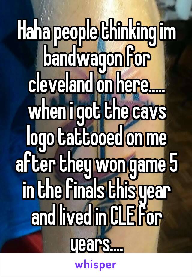 Haha people thinking im bandwagon for cleveland on here..... when i got the cavs logo tattooed on me after they won game 5 in the finals this year and lived in CLE for years....