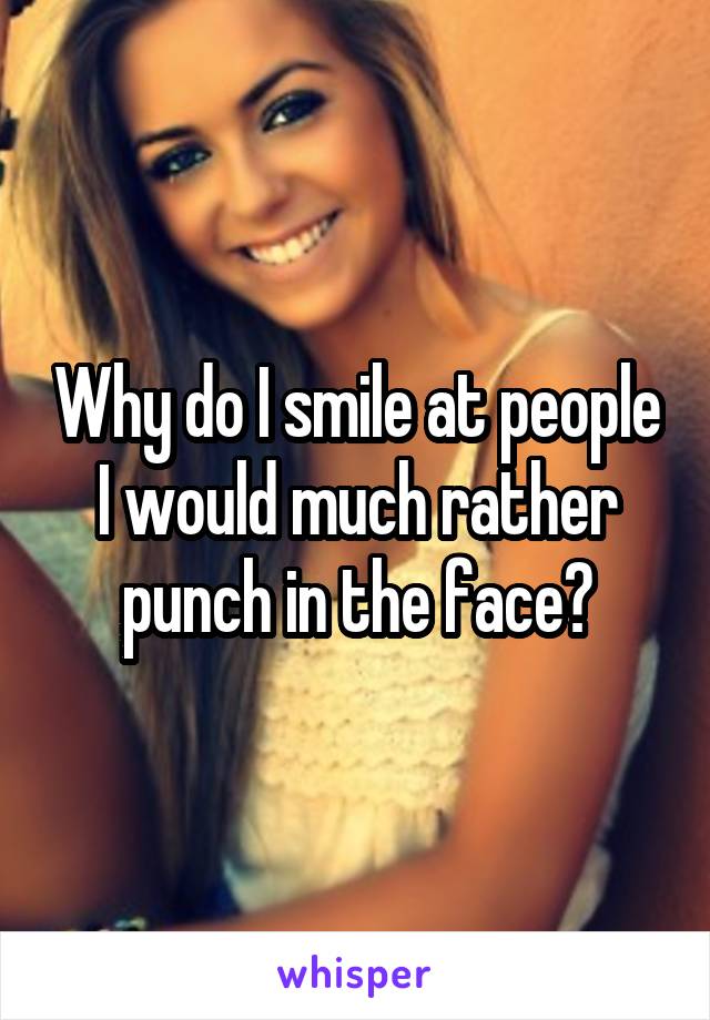 Why do I smile at people I would much rather punch in the face?