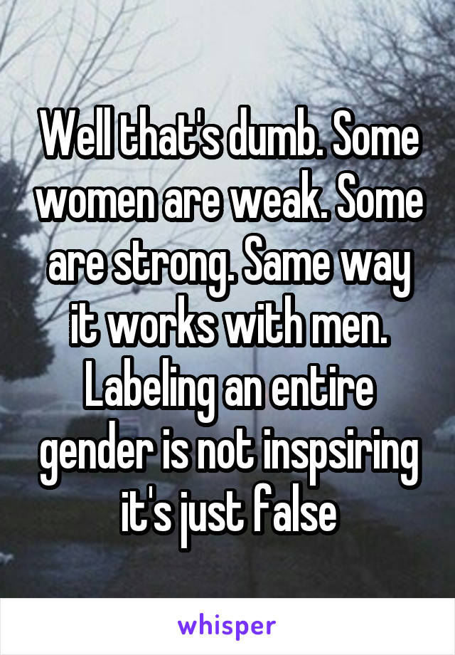 Well that's dumb. Some women are weak. Some are strong. Same way it works with men. Labeling an entire gender is not inspsiring it's just false