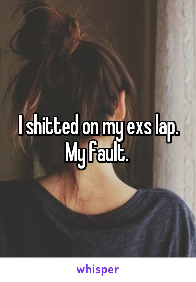 I shitted on my exs lap. My fault. 