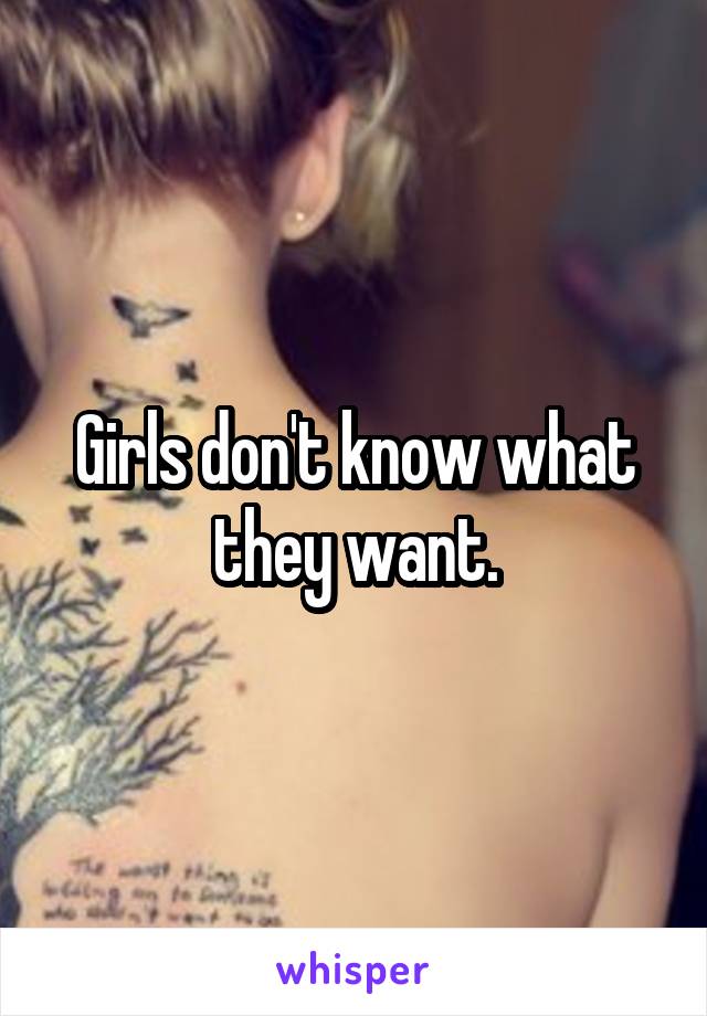 Girls don't know what they want.
