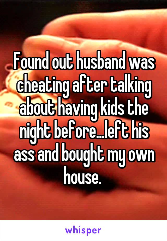 Found out husband was cheating after talking about having kids the night before...left his ass and bought my own house. 