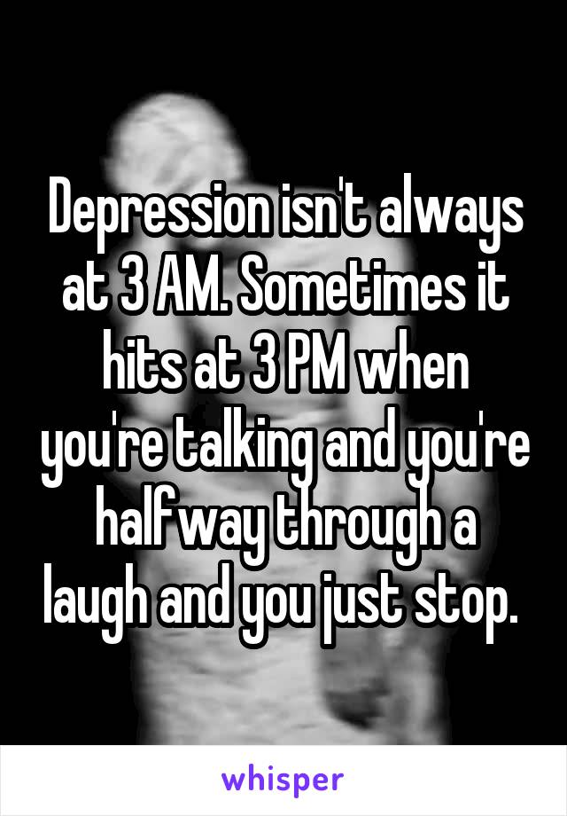 Depression isn't always at 3 AM. Sometimes it hits at 3 PM when you're talking and you're halfway through a laugh and you just stop. 