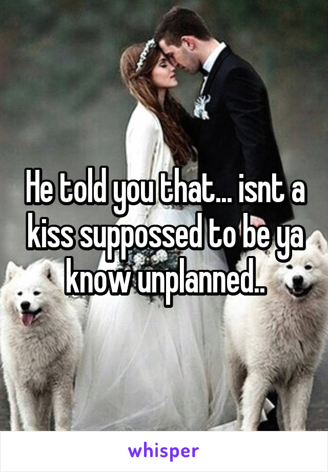 He told you that... isnt a kiss suppossed to be ya know unplanned..