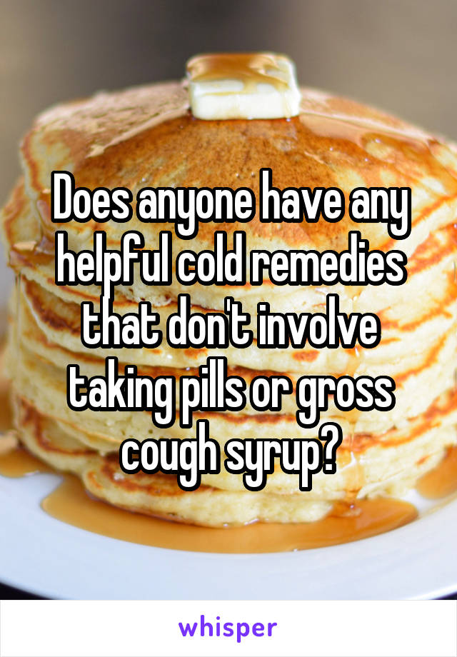 Does anyone have any helpful cold remedies that don't involve taking pills or gross cough syrup?