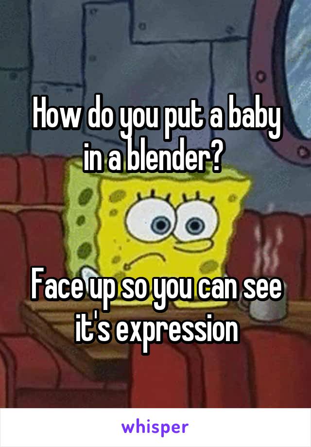 How do you put a baby in a blender? 


Face up so you can see it's expression
