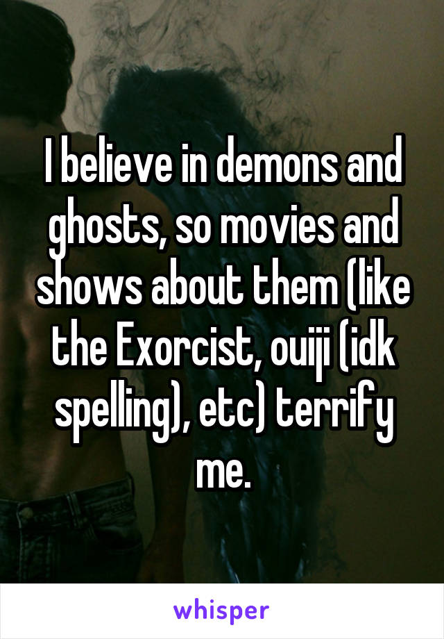 I believe in demons and ghosts, so movies and shows about them (like the Exorcist, ouiji (idk spelling), etc) terrify me.