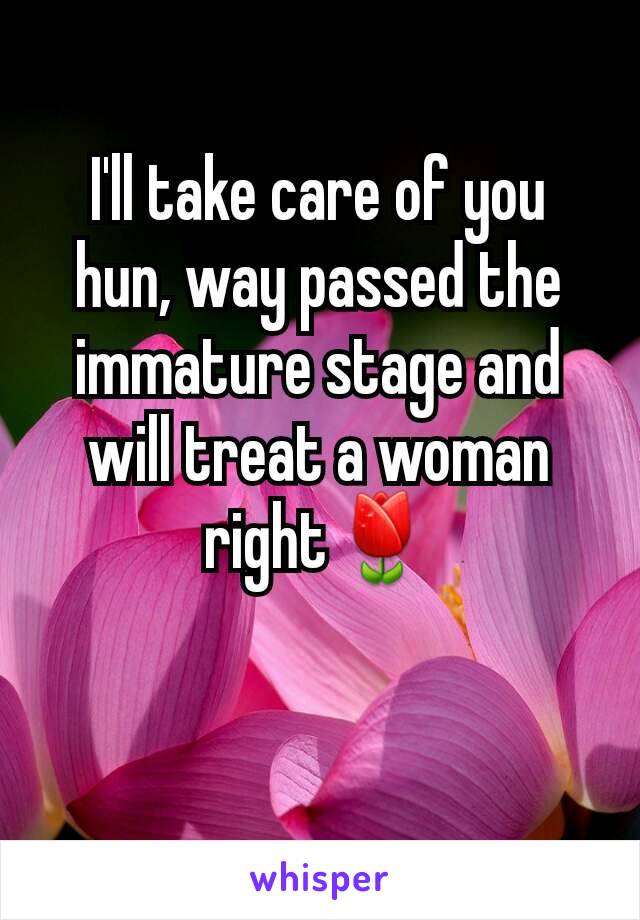 I'll take care of you hun, way passed the immature stage and will treat a woman right🌷