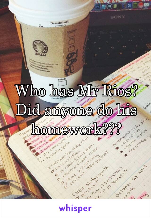 Who has Mr Rios?
Did anyone do his homework???