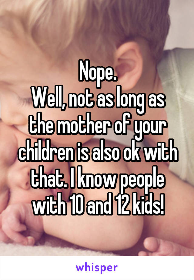Nope.
Well, not as long as the mother of your children is also ok with that. I know people with 10 and 12 kids!