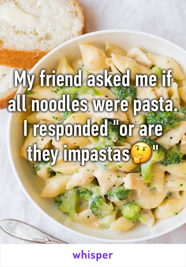 My friend asked me if all noodles were pasta. I responded "or are they impastas🤔"