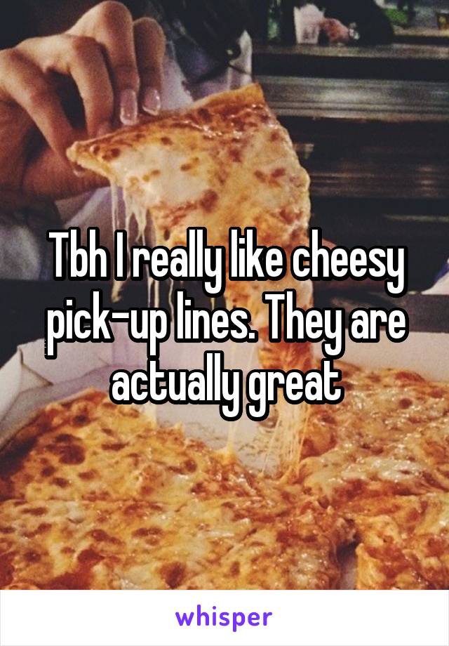 Tbh I really like cheesy pick-up lines. They are actually great