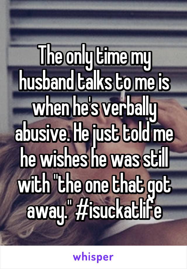 The only time my husband talks to me is when he's verbally abusive. He just told me he wishes he was still with "the one that got away." #isuckatlife