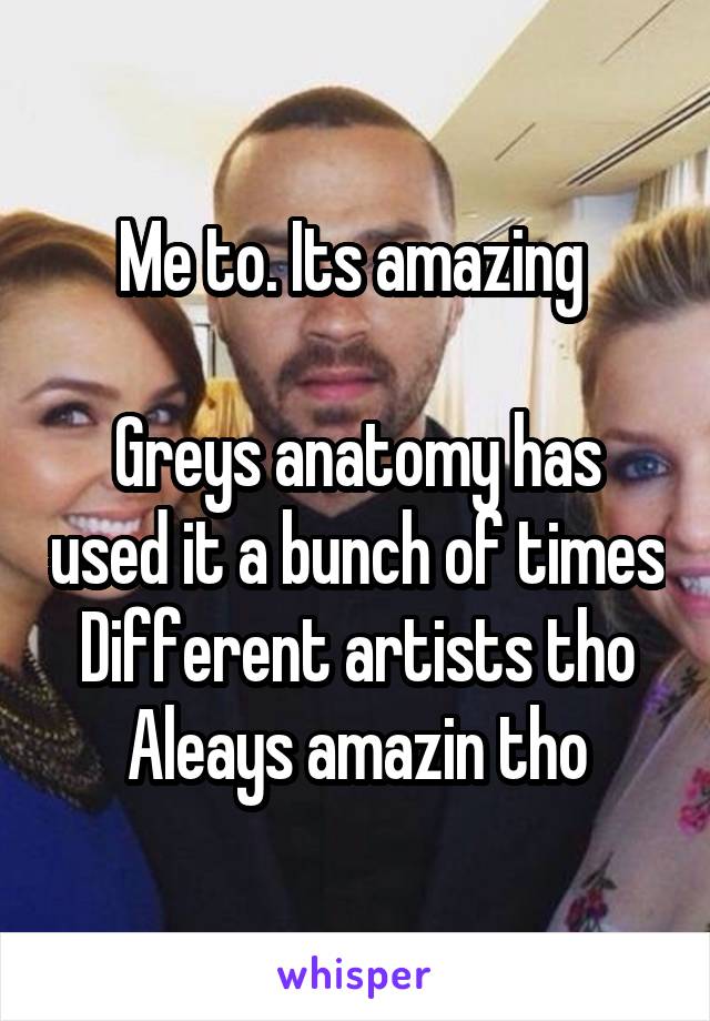Me to. Its amazing 

Greys anatomy has used it a bunch of times
Different artists tho
Aleays amazin tho
