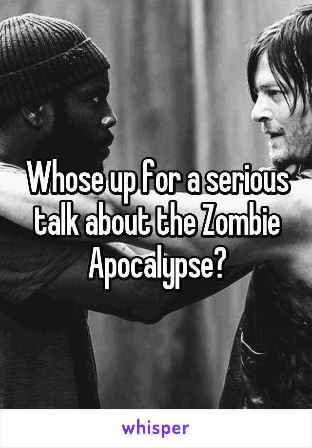 Whose up for a serious talk about the Zombie Apocalypse?