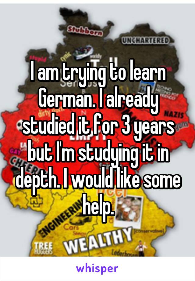 I am trying to learn German. I already studied it for 3 years but I'm studying it in depth. I would like some help.