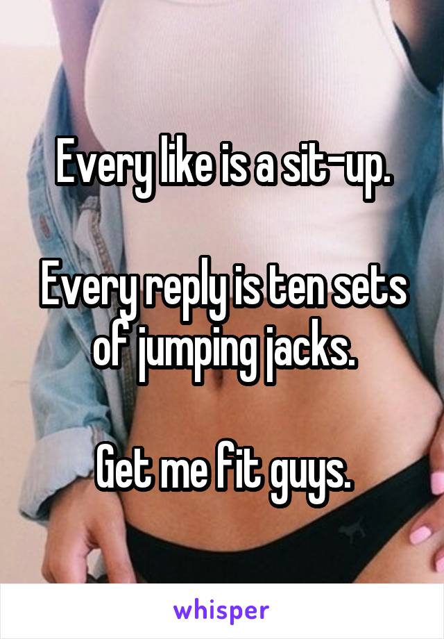 Every like is a sit-up.

Every reply is ten sets of jumping jacks.

Get me fit guys.