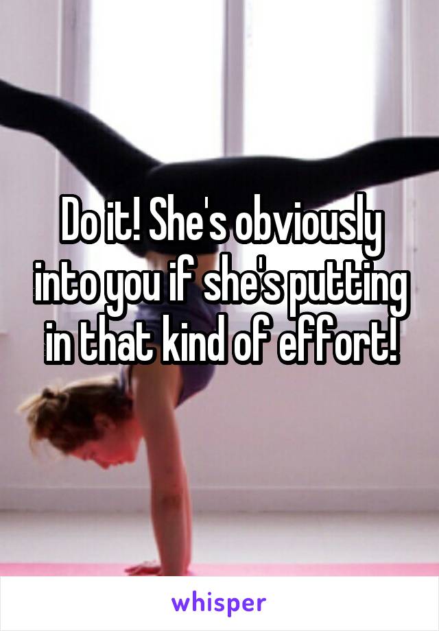 Do it! She's obviously into you if she's putting in that kind of effort!
