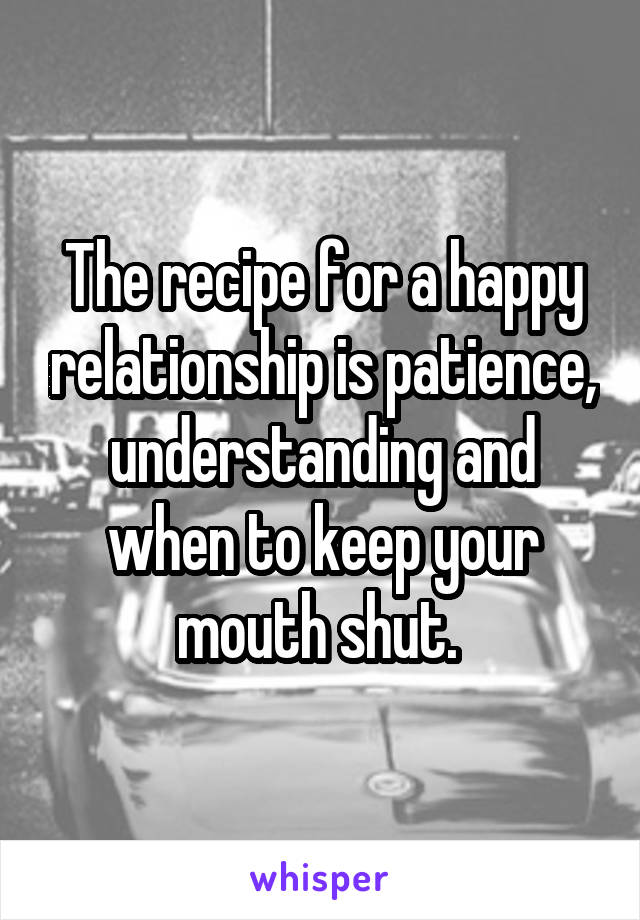 The recipe for a happy relationship is patience, understanding and when to keep your mouth shut. 