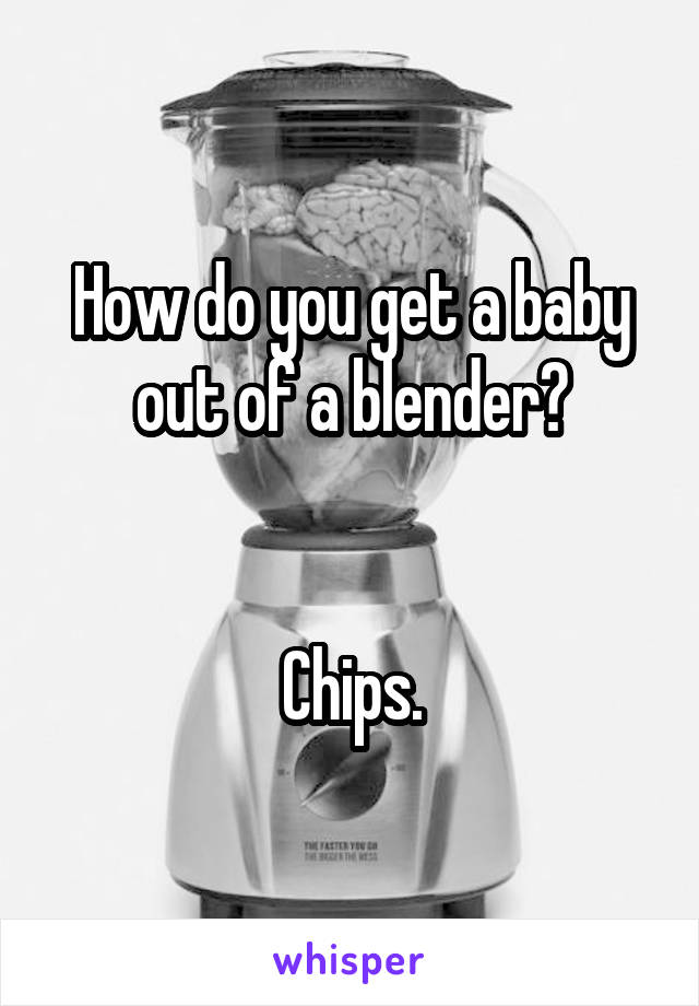 How do you get a baby out of a blender?


Chips.