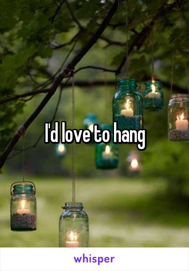 I'd love to hang