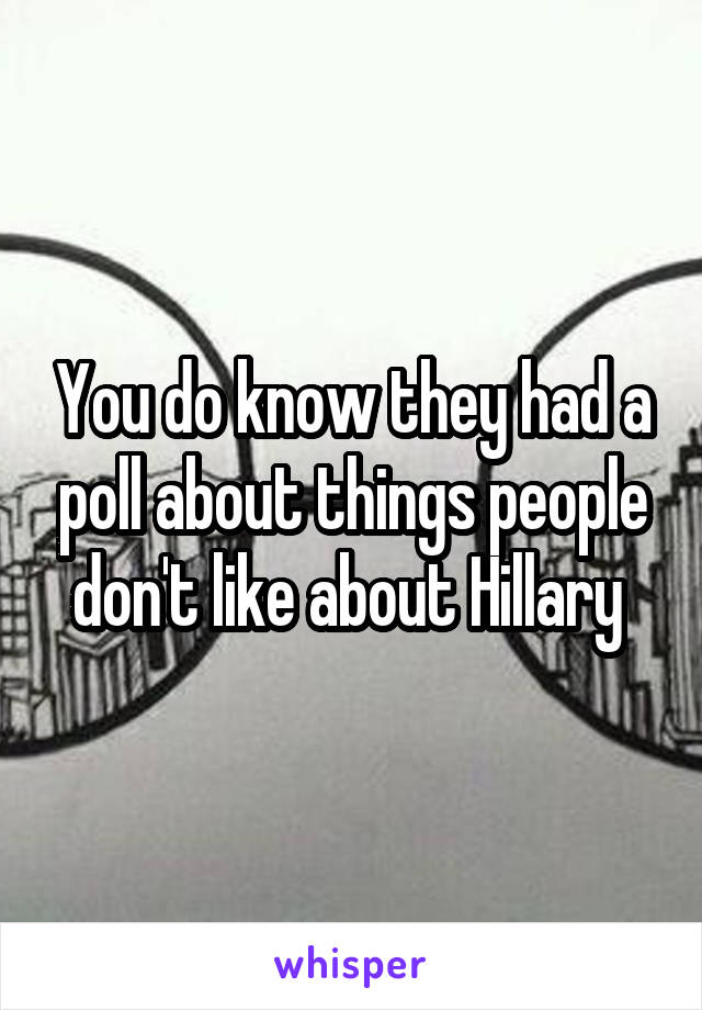 You do know they had a poll about things people don't like about Hillary 