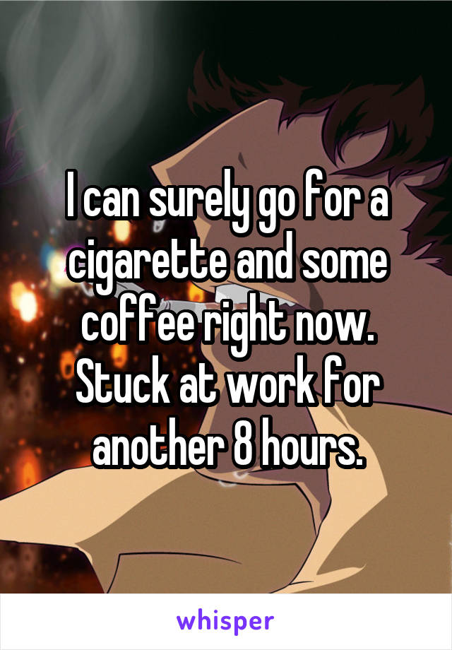 I can surely go for a cigarette and some coffee right now. Stuck at work for another 8 hours.