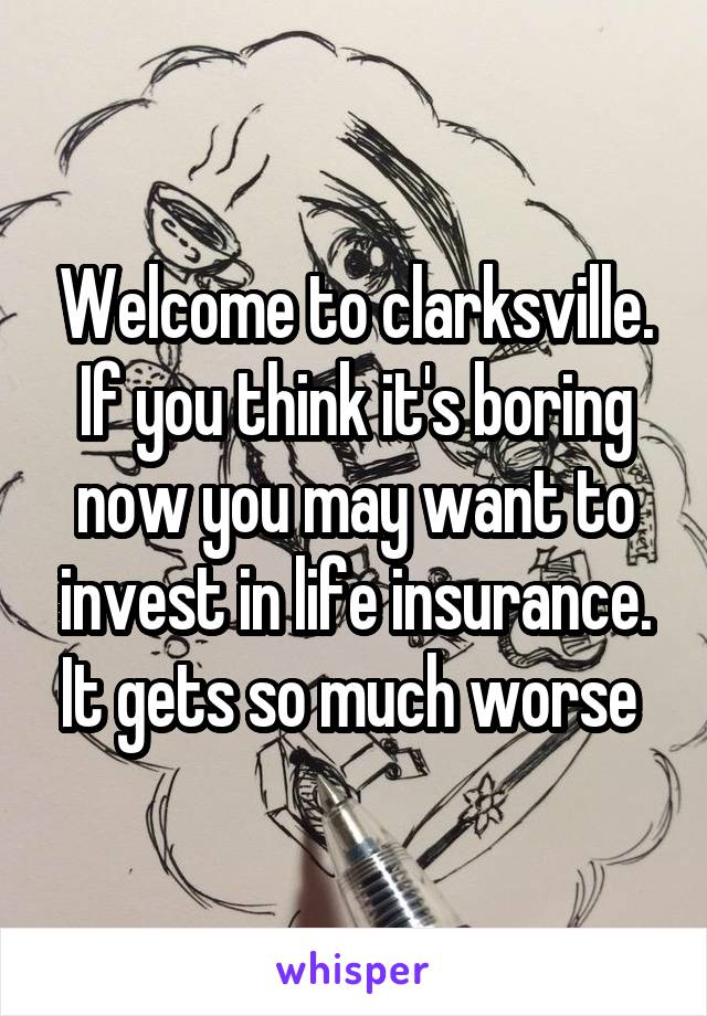 Welcome to clarksville. If you think it's boring now you may want to invest in life insurance. It gets so much worse 