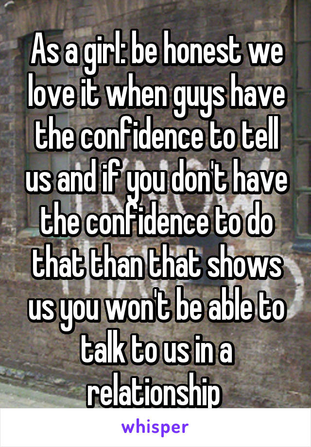 As a girl: be honest we love it when guys have the confidence to tell us and if you don't have the confidence to do that than that shows us you won't be able to talk to us in a relationship 