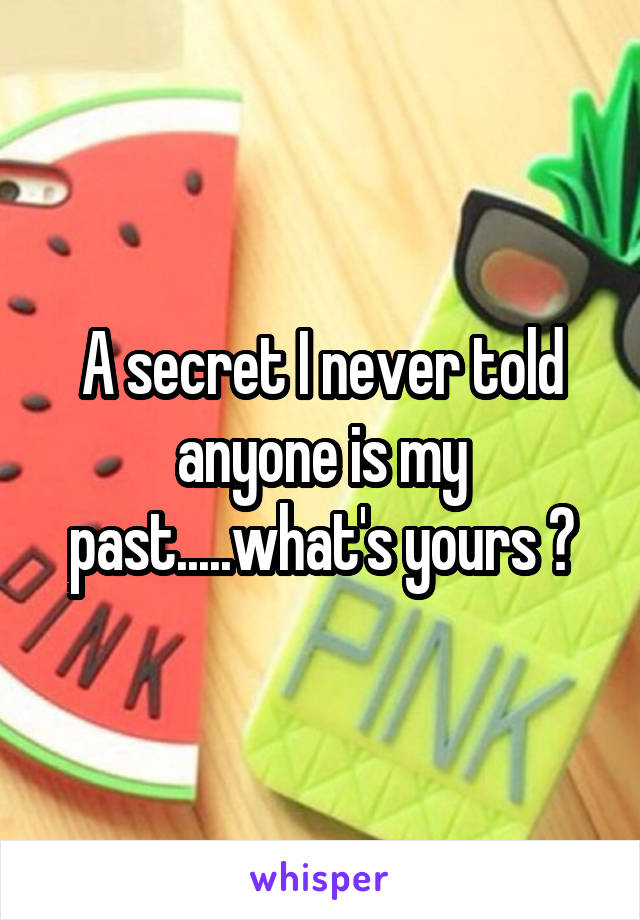 A secret I never told anyone is my past.....what's yours ?