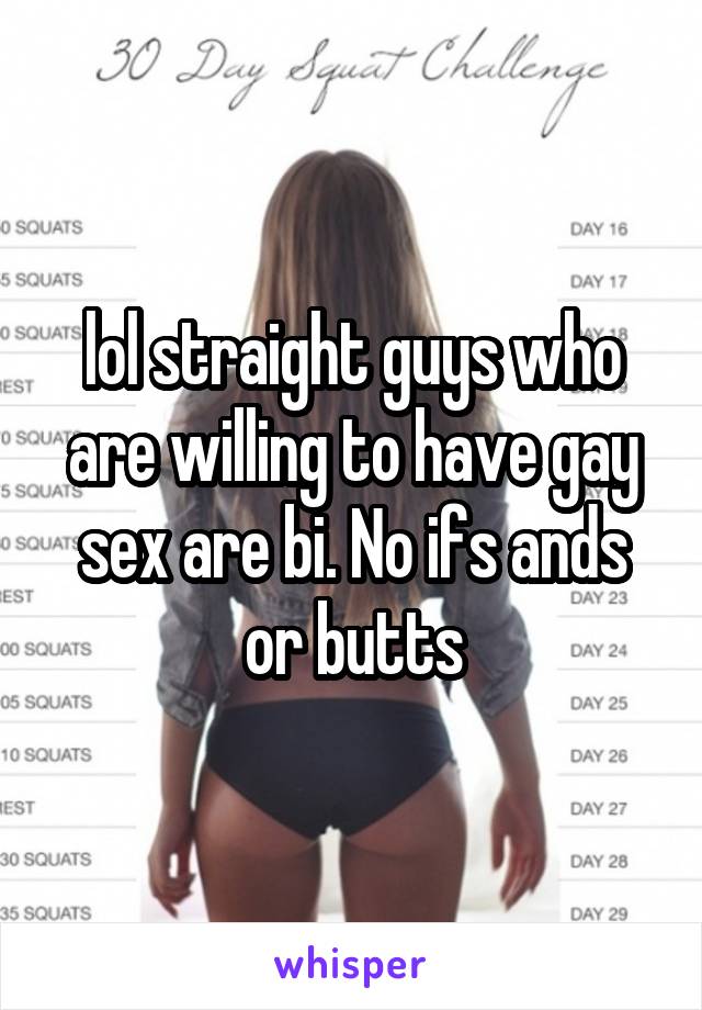 lol straight guys who are willing to have gay sex are bi. No ifs ands or butts