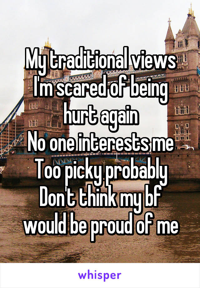 My traditional views
I'm scared of being hurt again
No one interests me
Too picky probably
Don't think my bf would be proud of me