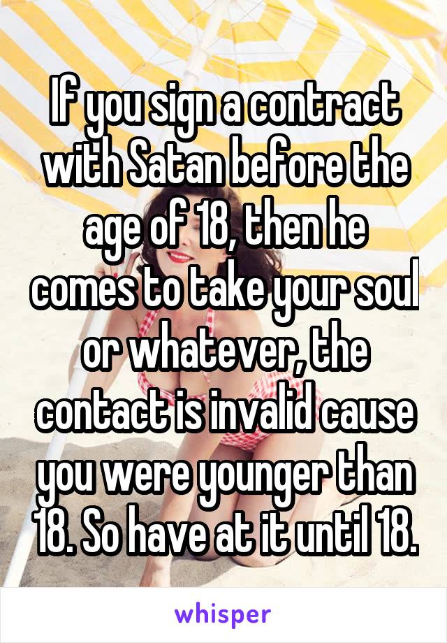 If you sign a contract with Satan before the age of 18, then he comes to take your soul or whatever, the contact is invalid cause you were younger than 18. So have at it until 18.