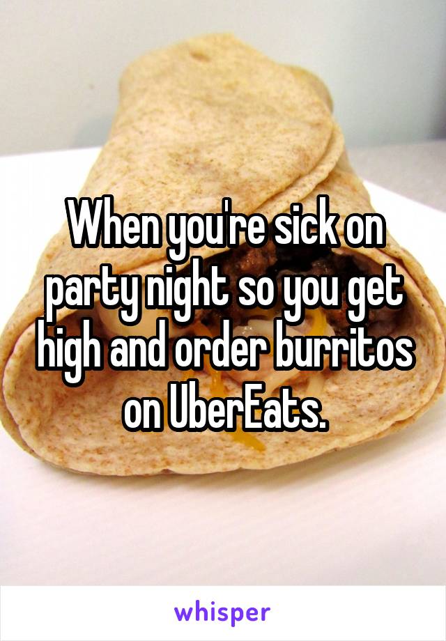 When you're sick on party night so you get high and order burritos on UberEats.