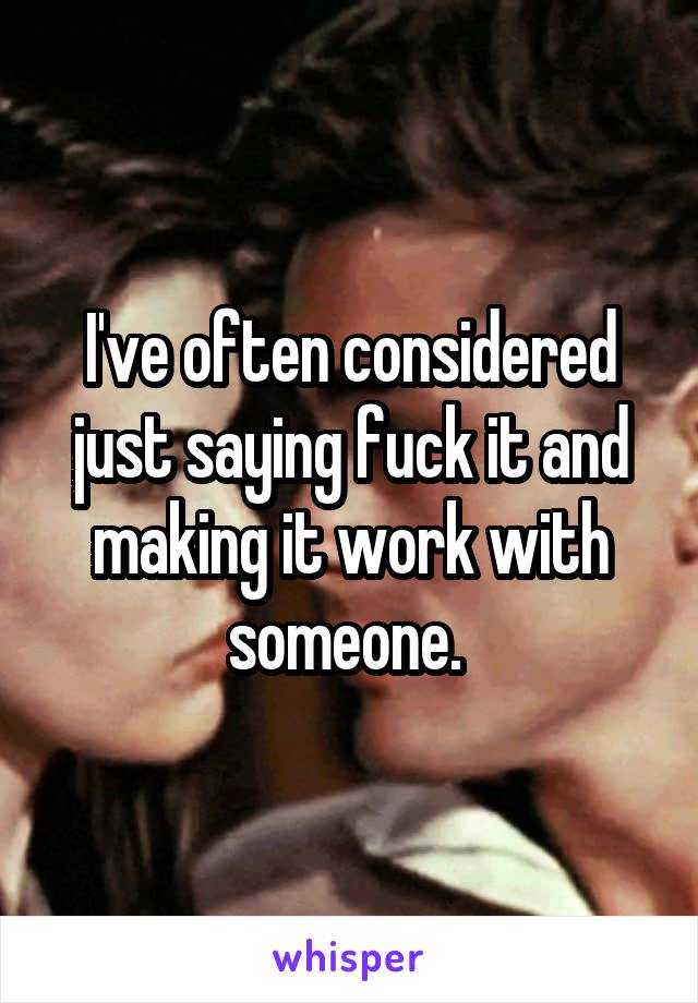I've often considered just saying fuck it and making it work with someone. 